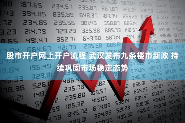 股市开户网上开户流程 武汉发布九条楼市新政 持续巩固市场稳定态势