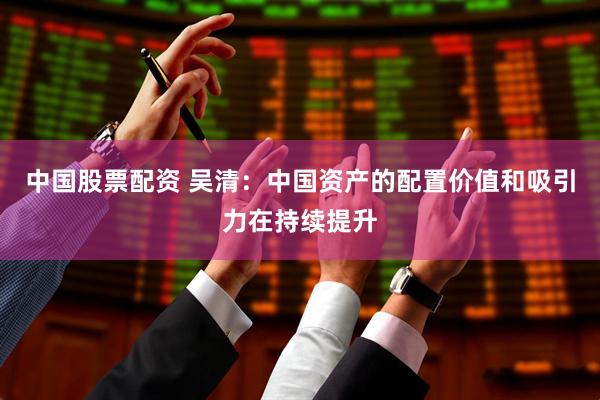 中国股票配资 吴清：中国资产的配置价值和吸引力在持续提升