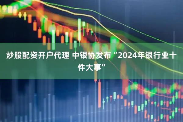 炒股配资开户代理 中银协发布“2024年银行业十件大事”