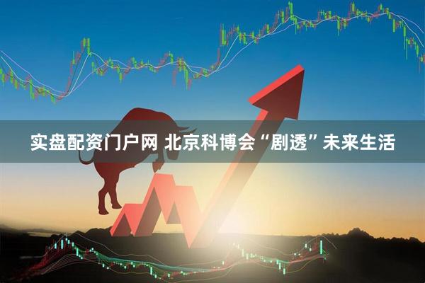 实盘配资门户网 北京科博会“剧透”未来生活