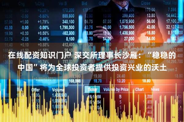 在线配资知识门户 深交所理事长沙雁：“稳稳的中国”将为全球投资者提供投资兴业的沃土