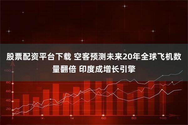 股票配资平台下载 空客预测未来20年全球飞机数量翻倍 印度成增长引擎