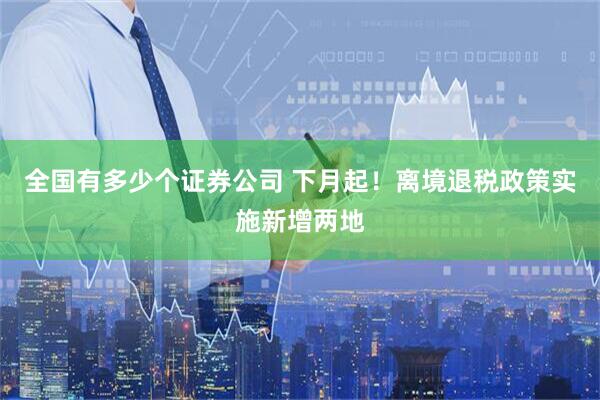 全国有多少个证券公司 下月起！离境退税政策实施新增两地