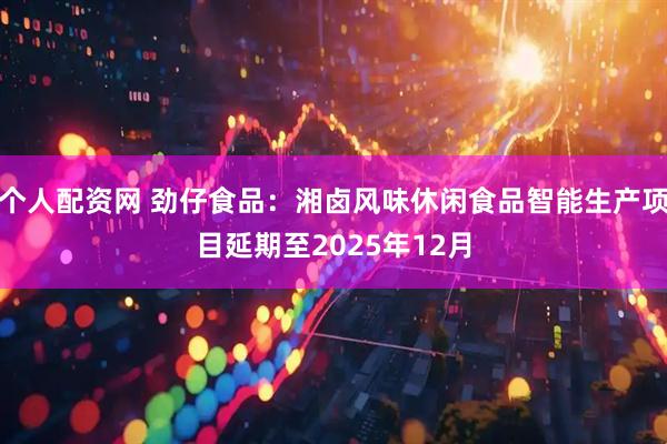 个人配资网 劲仔食品：湘卤风味休闲食品智能生产项目延期至2025年12月