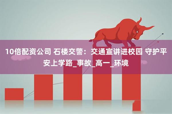 10倍配资公司 石楼交警：交通宣讲进校园 守护平安上学路_事故_高一_环境