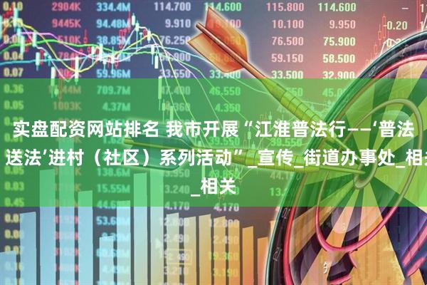 实盘配资网站排名 我市开展“江淮普法行——‘普法、送法’进村（社区）系列活动”_宣传_街道办事处_相关