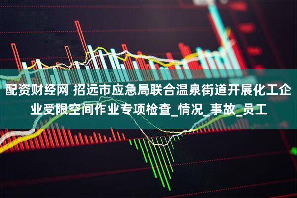 配资财经网 招远市应急局联合温泉街道开展化工企业受限空间作业专项检查_情况_事故_员工