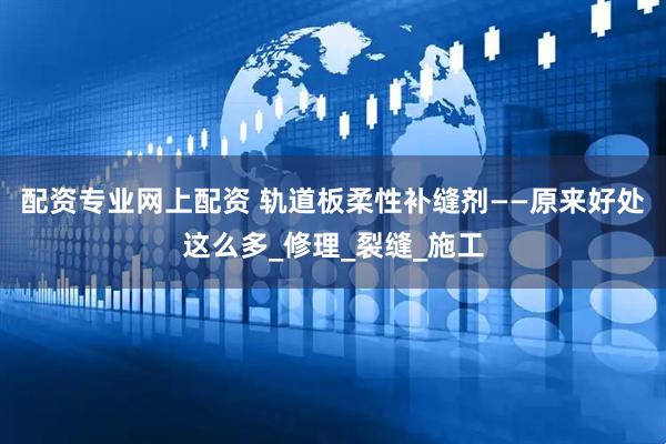 配资专业网上配资 轨道板柔性补缝剂——原来好处这么多_修理_裂缝_施工