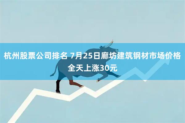 杭州股票公司排名 7月25日廊坊建筑钢材市场价格全天上涨30元