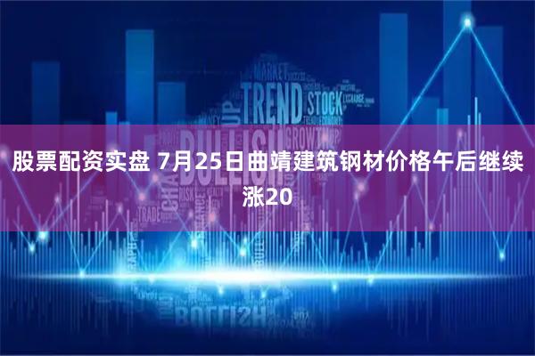 股票配资实盘 7月25日曲靖建筑钢材价格午后继续涨20