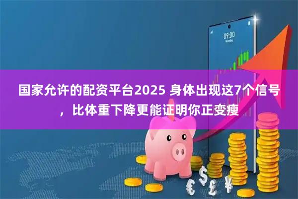 国家允许的配资平台2025 身体出现这7个信号，比体重下降更能证明你正变瘦