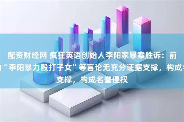 配资财经网 疯狂英语创始人李阳家暴案胜诉：前妻发布的“李阳暴力殴打子女”等言论无充分证据支撑，构成名誉侵权