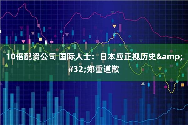10倍配资公司 国际人士：日本应正视历史 郑重道歉